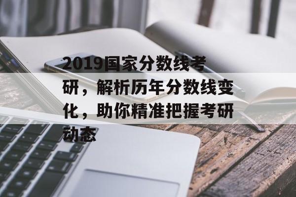 2019国家分数线考研，解析历年分数线变化，助你精准把握考研动态