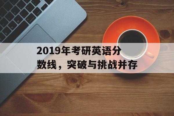 2019年考研英语分数线，突破与挑战并存