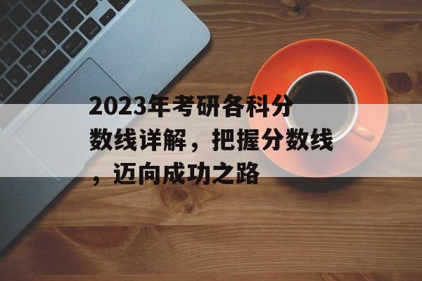 2023年考研各科分数线详解，把握分数线，迈向成功之路