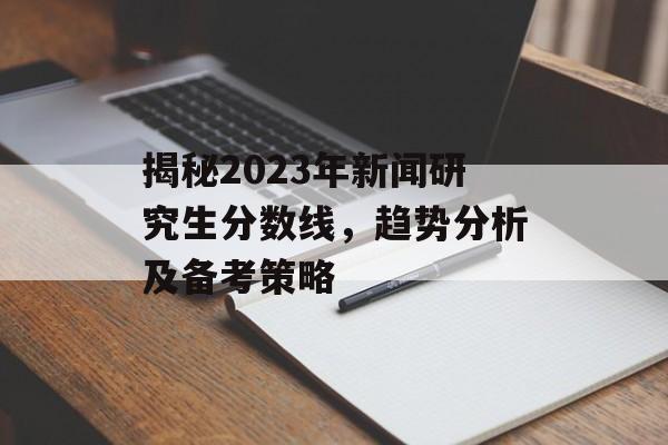 揭秘2023年新闻研究生分数线，趋势分析及备考策略