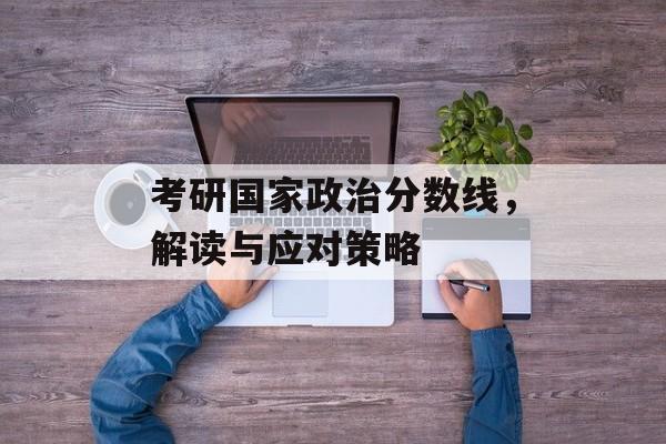 考研国家政治分数线，解读与应对策略