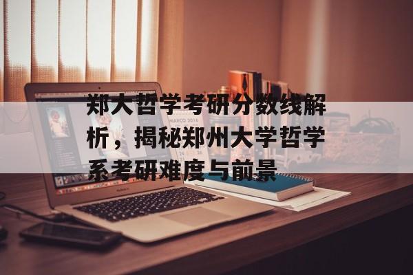 郑大哲学考研分数线解析，揭秘郑州大学哲学系考研难度与前景