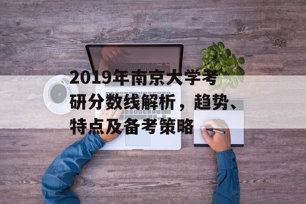 2019年南京大学考研分数线解析，趋势、特点及备考策略