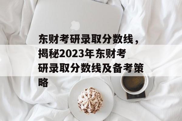 东财考研录取分数线，揭秘2023年东财考研录取分数线及备考策略