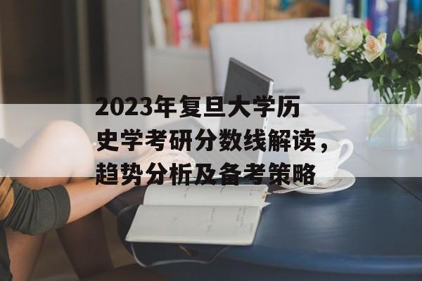 2023年复旦大学历史学考研分数线解读，趋势分析及备考策略