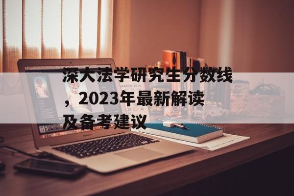 深大法学研究生分数线，2023年最新解读及备考建议