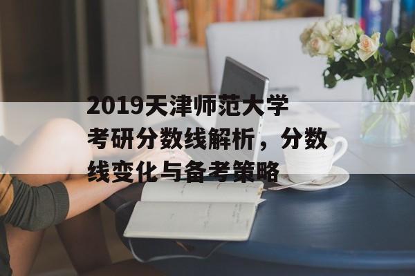 2019天津师范大学考研分数线解析，分数线变化与备考策略