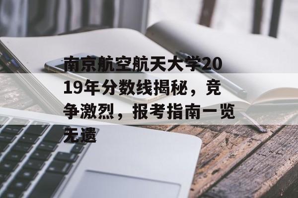 南京航空航天大学2019年分数线揭秘，竞争激烈，报考指南一览无遗