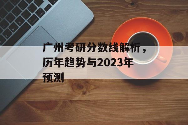 广州考研分数线解析，历年趋势与2023年预测