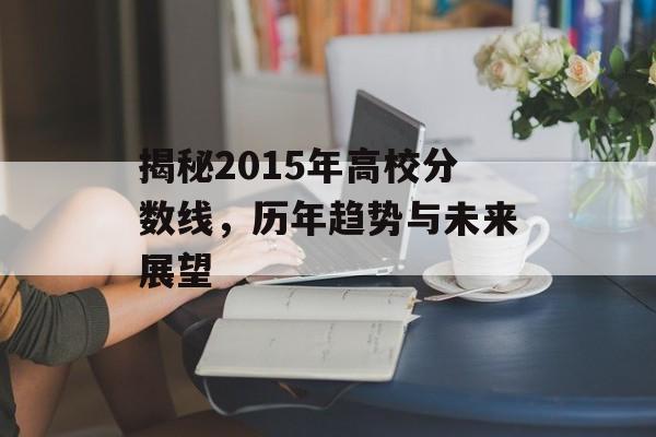 揭秘2015年高校分数线，历年趋势与未来展望