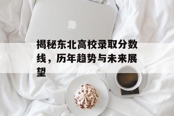揭秘东北高校录取分数线，历年趋势与未来展望
