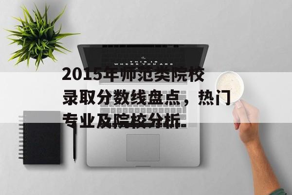 2015年师范类院校录取分数线盘点,热门专业及院校分析 2015年师范类院校录取分数线盘点,热门专业及院校分析