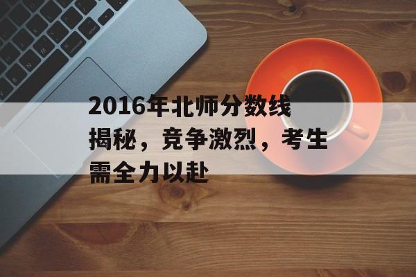 2016年北师分数线揭秘，竞争激烈，考生需全力以赴