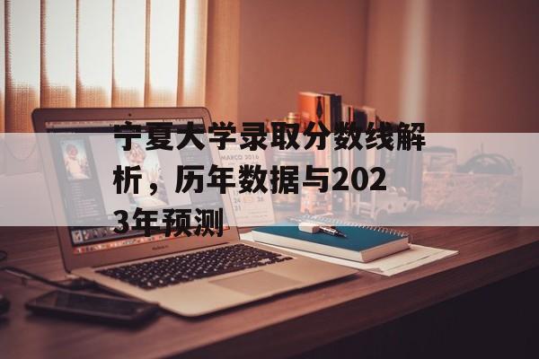 宁夏大学录取分数线解析,历年数据与2023年预测 宁夏大学录取分数线解析,历年数据与2023年预测
