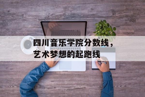 四川音乐学院分数线，艺术梦想的起跑线