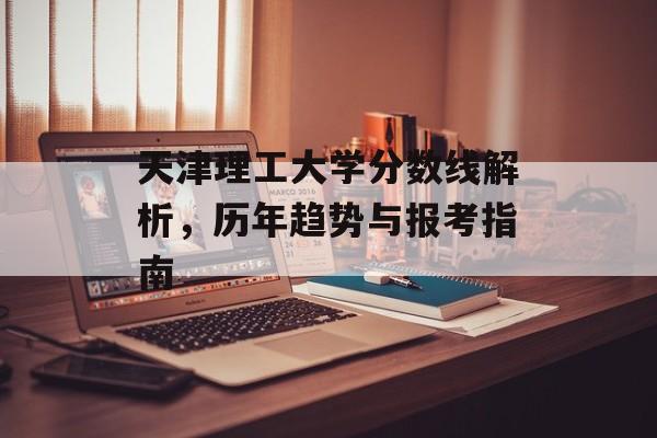 天津理工大学分数线解析，历年趋势与报考指南
