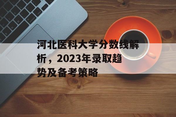 河北医科大学分数线解析，2023年录取趋势及备考策略