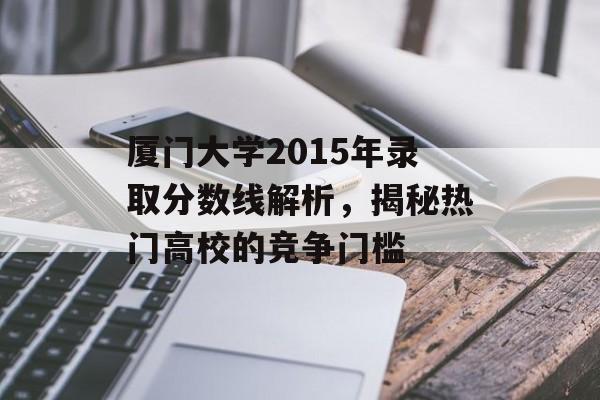 厦门大学2015年录取分数线解析，揭秘热门高校的竞争门槛
