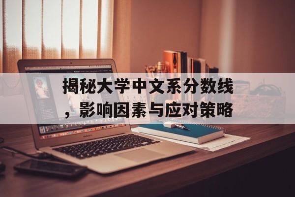 揭秘大学中文系分数线,影响因素与应对策略 揭秘大学中文系分数线,影响因素与应对策略