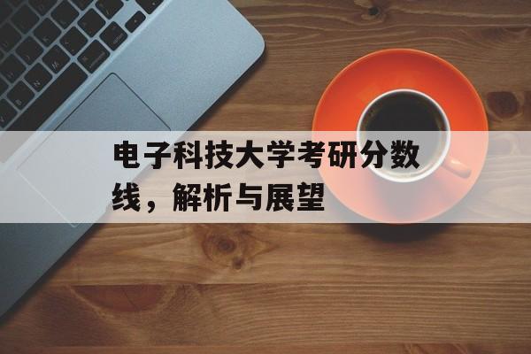 电子科技大学考研分数线，解析与展望
