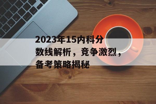 2023年15内科分数线解析，竞争激烈，备考策略揭秘