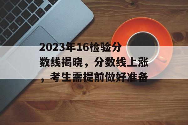 2023年16检验分数线揭晓，分数线上涨，考生需提前做好准备