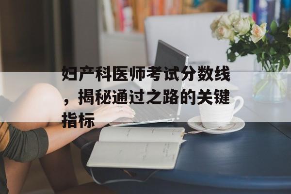妇产科医师考试分数线，揭秘通过之路的关键指标