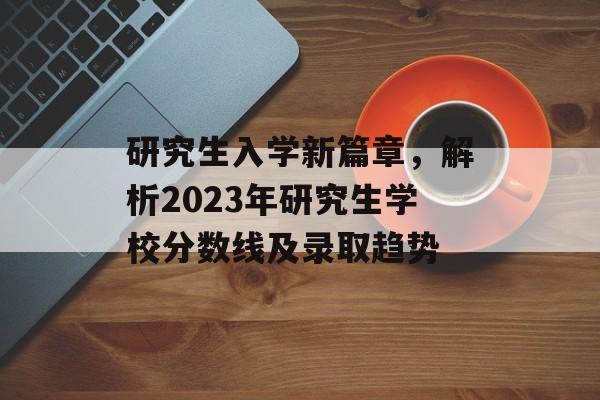 研究生入学新篇章，解析2023年研究生学校分数线及录取趋势