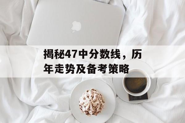 揭秘47中分数线，历年走势及备考策略