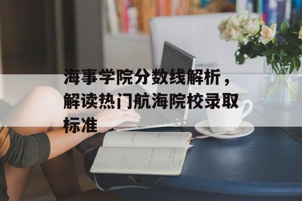 海事学院分数线解析，解读热门航海院校录取标准