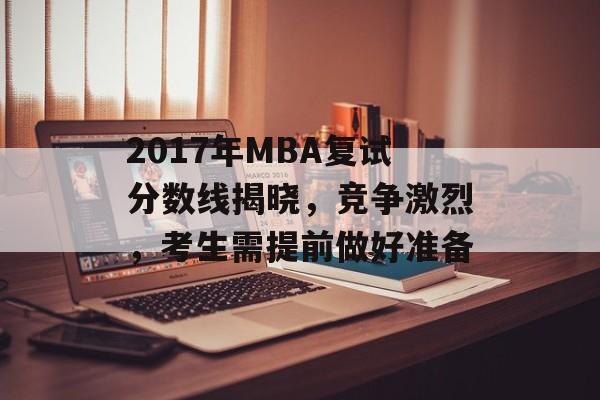 2017年MBA复试分数线揭晓,竞争激烈,考生需提前做好准备 2017年MBA复试分数线揭晓,竞争激烈,考生需提前做好准备