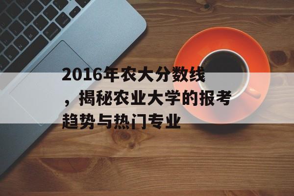 2016年农大分数线，揭秘农业大学的报考趋势与热门专业