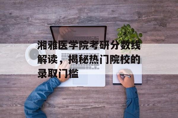 湘雅医学院考研分数线解读,揭秘热门院校的录取门槛 湘雅医学院考研分数线解读,揭秘热门院校的录取门槛