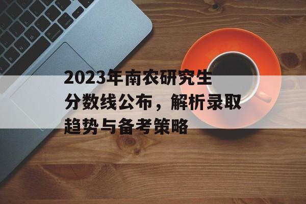 2023年南农研究生分数线公布，解析录取趋势与备考策略