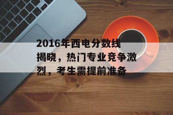 2016年西电分数线揭晓,热门专业竞争激烈,考生需提前准备 2016年西电分数线揭晓,热门专业竞争激烈,考生需提前准备