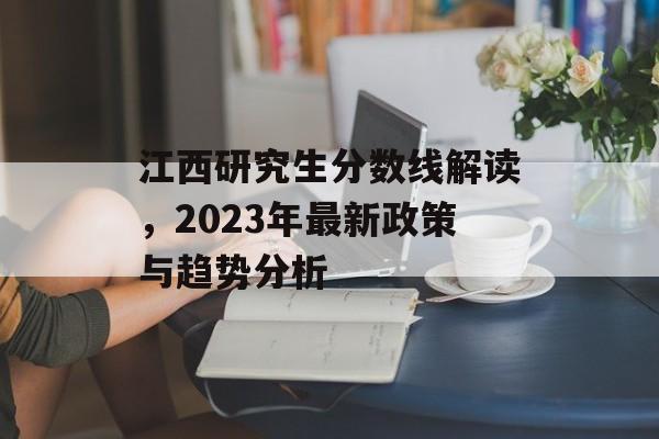 江西研究生分数线解读，2023年最新政策与趋势分析