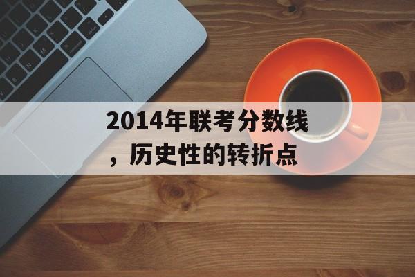 2014年联考分数线,历史性的转折点 2014年联考分数线,历史性的转折点