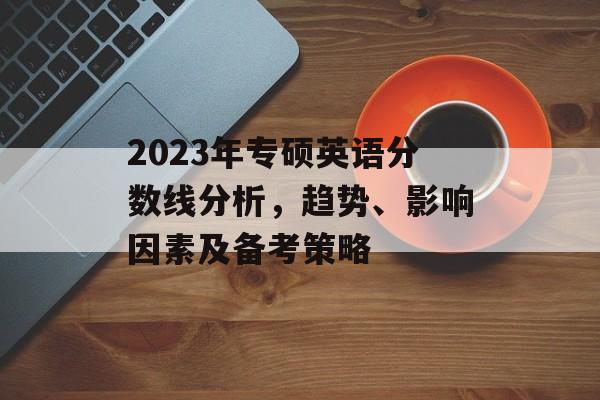 2023年专硕英语分数线分析，趋势、影响因素及备考策略