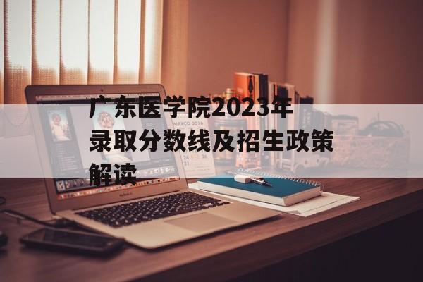 广东医学院2023年录取分数线及招生政策解读 广东医学院2023年录取分数线及招生政策解读