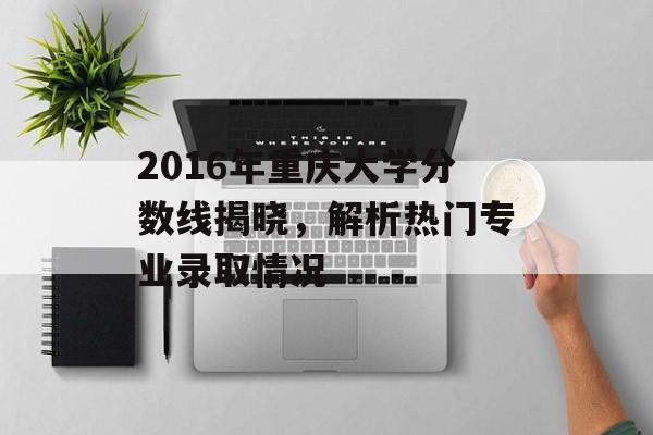2016年重庆大学分数线揭晓，解析热门专业录取情况