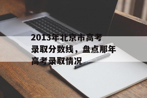 2013年北京市高考录取分数线，盘点那年高考录取情况