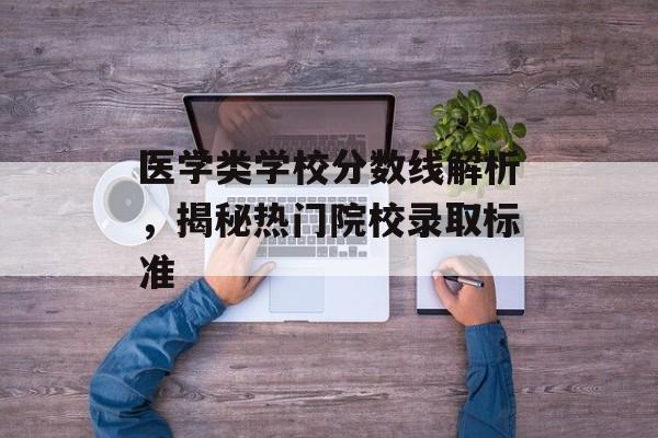 医学类学校分数线解析，揭秘热门院校录取标准