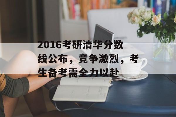 2016考研清华分数线公布，竞争激烈，考生备考需全力以赴