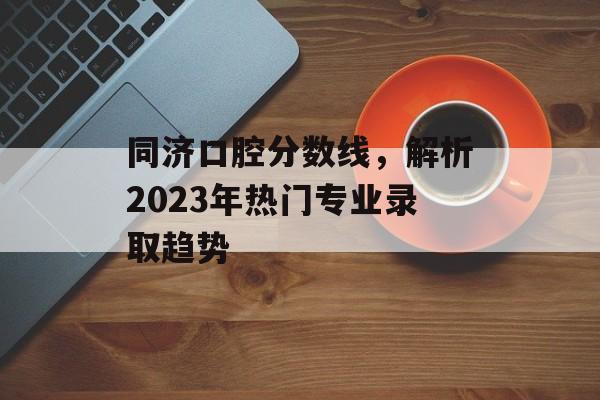 同济口腔分数线,解析2023年热门专业录取趋势 同济口腔分数线,解析2023年热门专业录取趋势