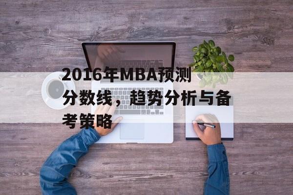 2016年MBA预测分数线,趋势分析与备考策略 2016年MBA预测分数线,趋势分析与备考策略