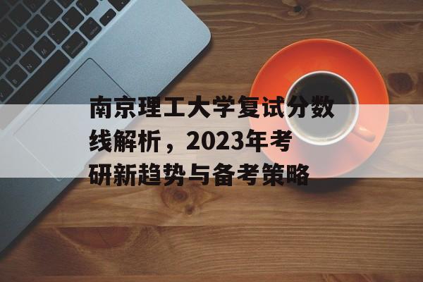 南京理工大学复试分数线解析，2023年考研新趋势与备考策略