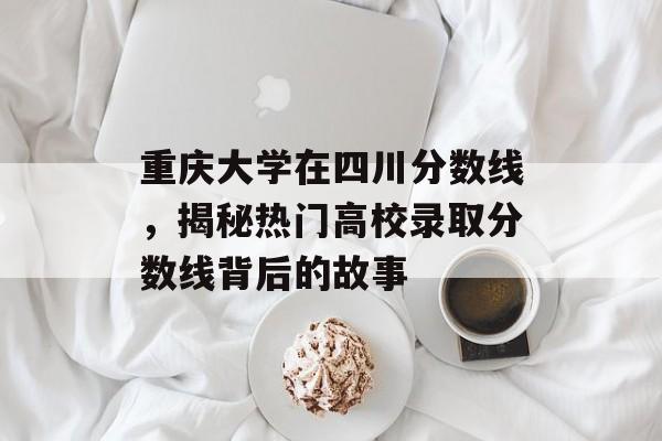 重庆大学在四川分数线,揭秘热门高校录取分数线背后的故事 重庆大学在四川分数线,揭秘热门高校录取分数线背后的故事