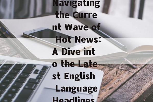 Navigating the Current Wave of Hot News:A Dive into the Latest English Language Headlines Navigating the Current Wave of Hot News:A Dive into the Latest English Language Headlines