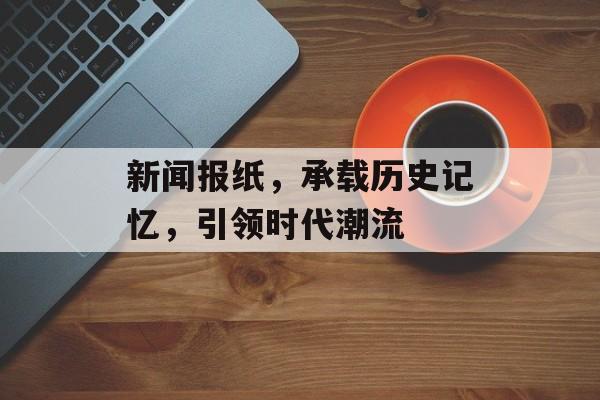 新闻报纸，承载历史记忆，引领时代潮流