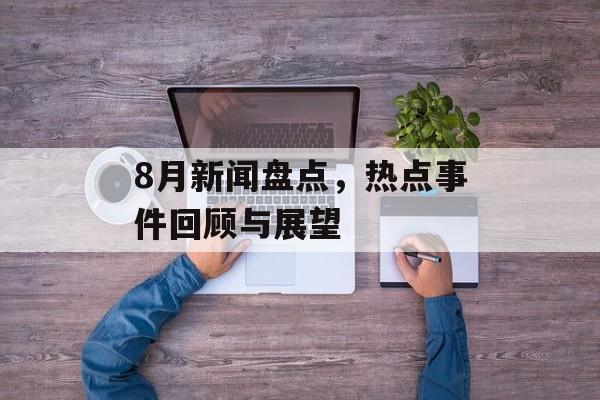 8月新闻盘点，热点事件回顾与展望